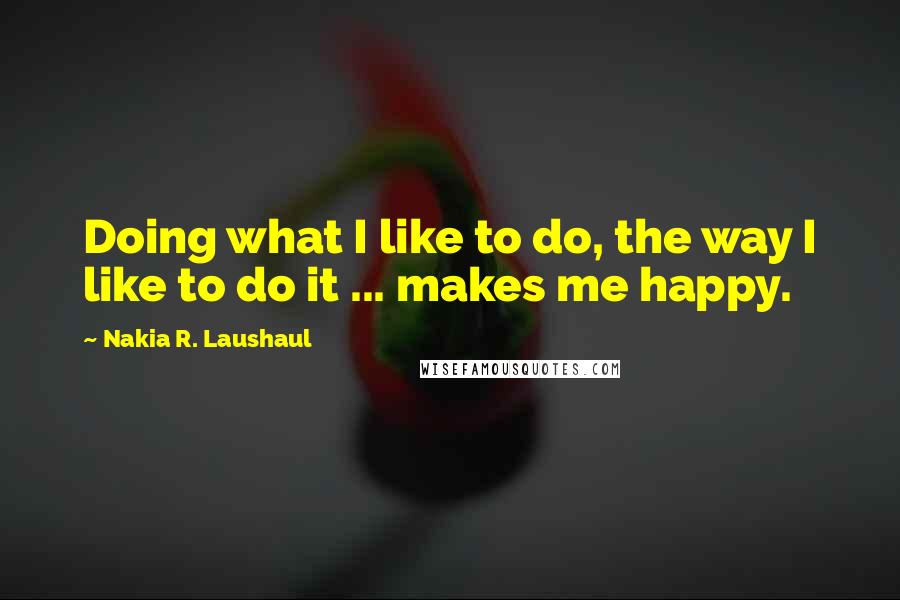 Nakia R. Laushaul Quotes: Doing what I like to do, the way I like to do it ... makes me happy.