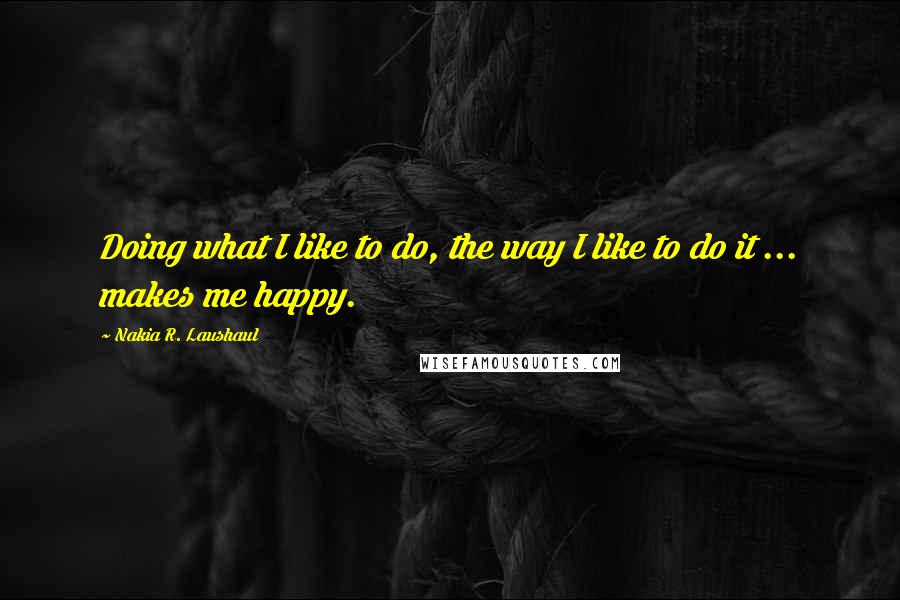 Nakia R. Laushaul Quotes: Doing what I like to do, the way I like to do it ... makes me happy.