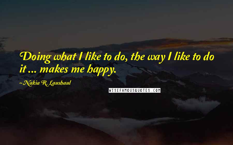 Nakia R. Laushaul Quotes: Doing what I like to do, the way I like to do it ... makes me happy.
