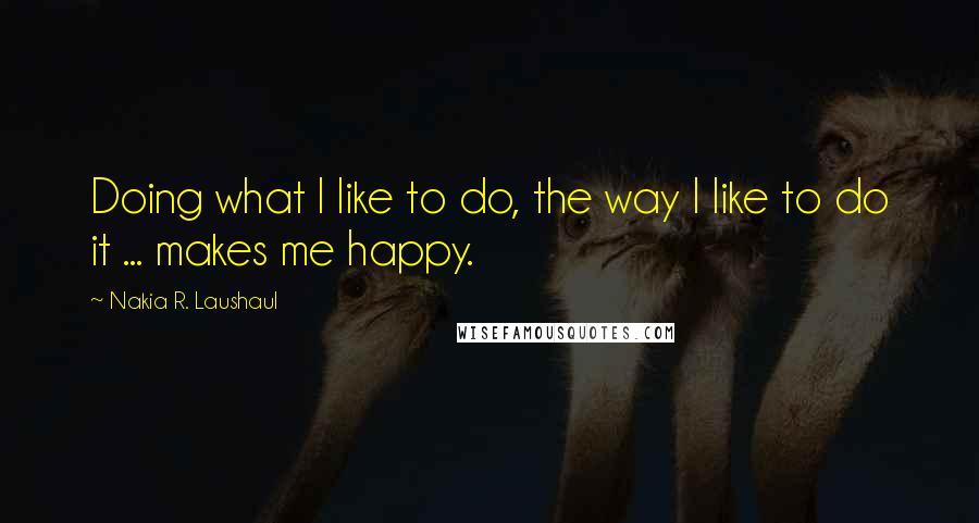 Nakia R. Laushaul Quotes: Doing what I like to do, the way I like to do it ... makes me happy.