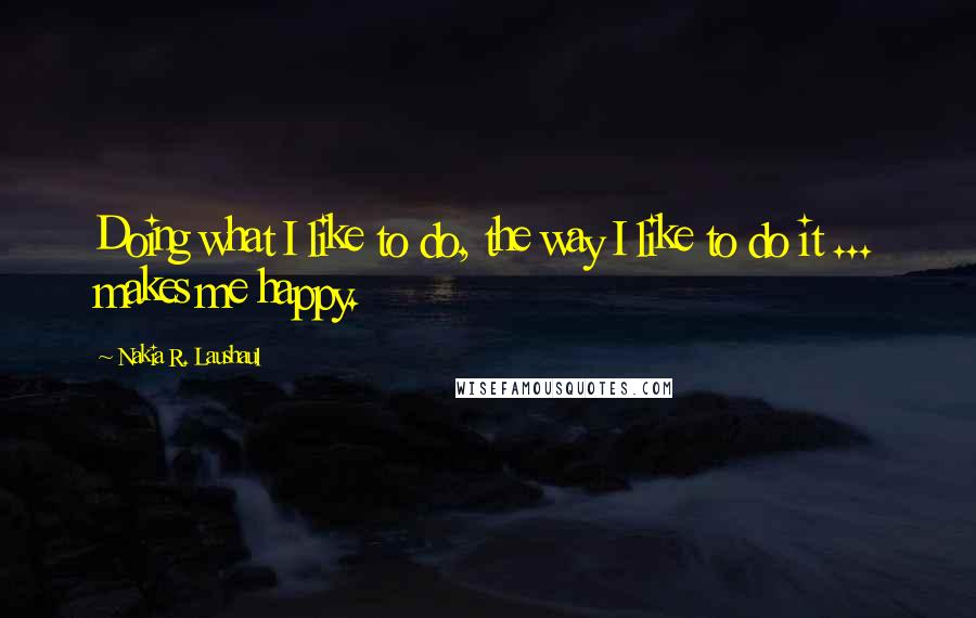 Nakia R. Laushaul Quotes: Doing what I like to do, the way I like to do it ... makes me happy.