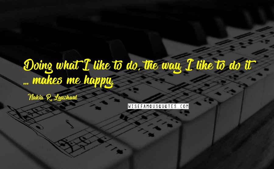 Nakia R. Laushaul Quotes: Doing what I like to do, the way I like to do it ... makes me happy.