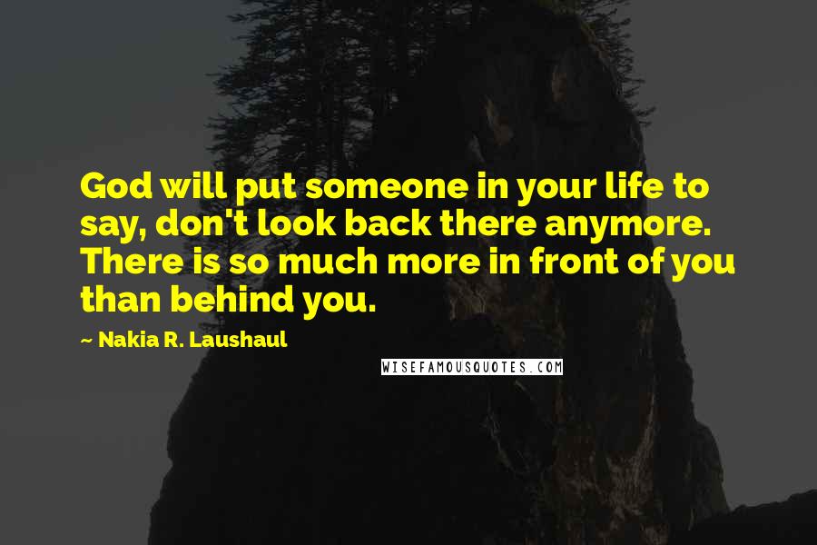 Nakia R. Laushaul Quotes: God will put someone in your life to say, don't look back there anymore. There is so much more in front of you than behind you.