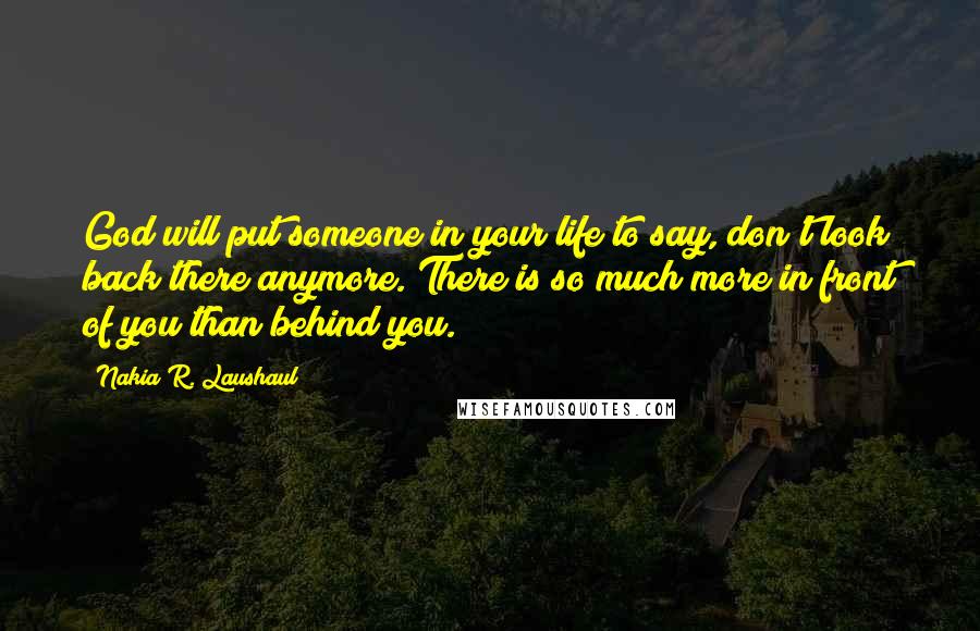 Nakia R. Laushaul Quotes: God will put someone in your life to say, don't look back there anymore. There is so much more in front of you than behind you.