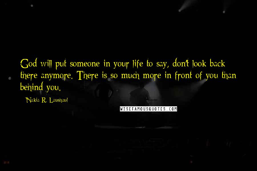 Nakia R. Laushaul Quotes: God will put someone in your life to say, don't look back there anymore. There is so much more in front of you than behind you.
