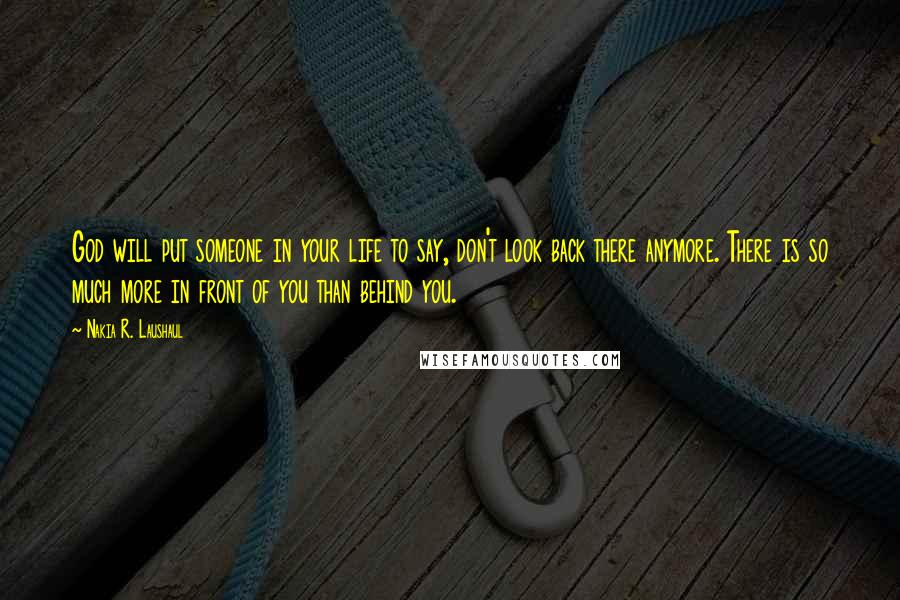 Nakia R. Laushaul Quotes: God will put someone in your life to say, don't look back there anymore. There is so much more in front of you than behind you.