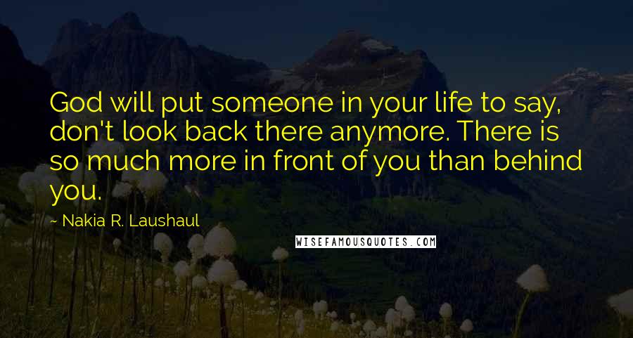 Nakia R. Laushaul Quotes: God will put someone in your life to say, don't look back there anymore. There is so much more in front of you than behind you.