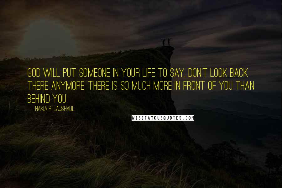 Nakia R. Laushaul Quotes: God will put someone in your life to say, don't look back there anymore. There is so much more in front of you than behind you.