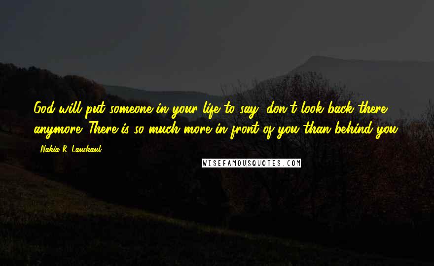 Nakia R. Laushaul Quotes: God will put someone in your life to say, don't look back there anymore. There is so much more in front of you than behind you.