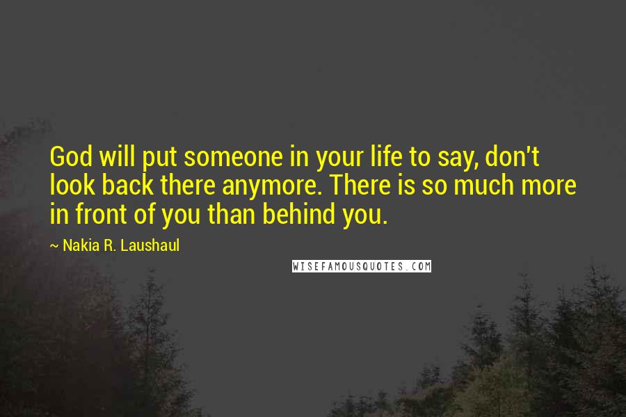Nakia R. Laushaul Quotes: God will put someone in your life to say, don't look back there anymore. There is so much more in front of you than behind you.