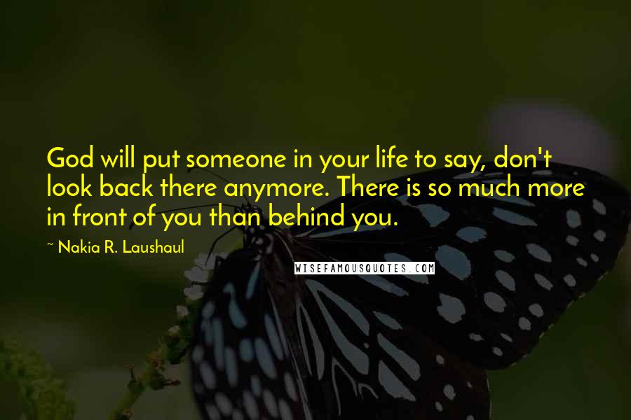 Nakia R. Laushaul Quotes: God will put someone in your life to say, don't look back there anymore. There is so much more in front of you than behind you.