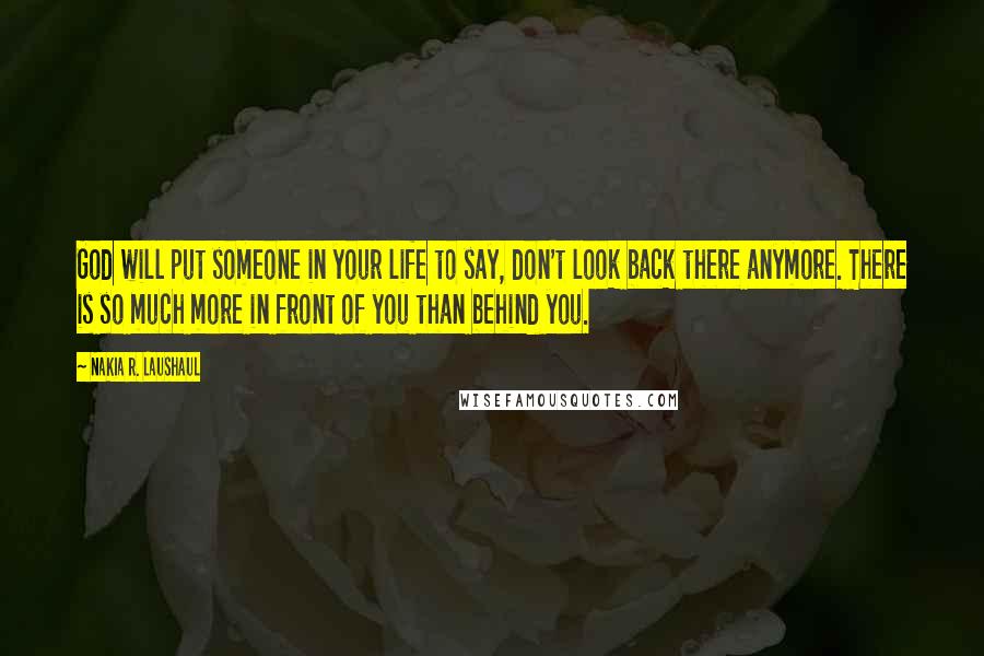 Nakia R. Laushaul Quotes: God will put someone in your life to say, don't look back there anymore. There is so much more in front of you than behind you.