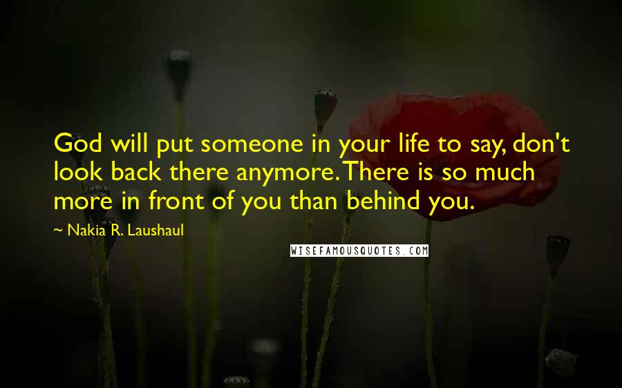 Nakia R. Laushaul Quotes: God will put someone in your life to say, don't look back there anymore. There is so much more in front of you than behind you.