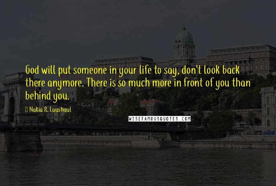 Nakia R. Laushaul Quotes: God will put someone in your life to say, don't look back there anymore. There is so much more in front of you than behind you.