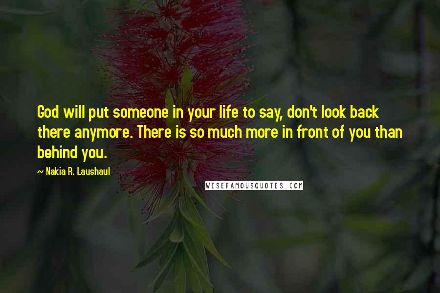 Nakia R. Laushaul Quotes: God will put someone in your life to say, don't look back there anymore. There is so much more in front of you than behind you.