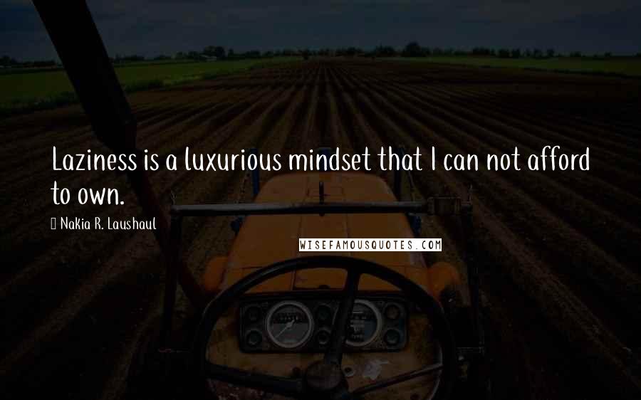 Nakia R. Laushaul Quotes: Laziness is a luxurious mindset that I can not afford to own.