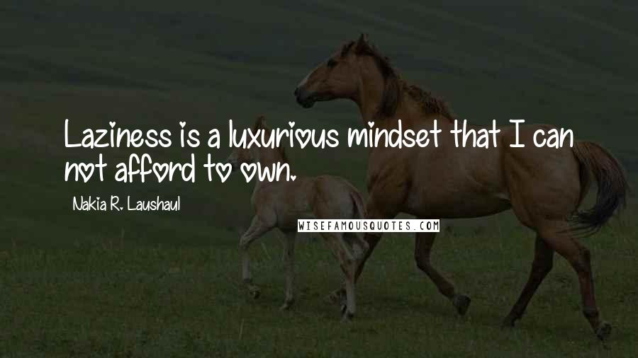 Nakia R. Laushaul Quotes: Laziness is a luxurious mindset that I can not afford to own.