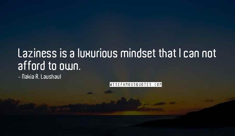 Nakia R. Laushaul Quotes: Laziness is a luxurious mindset that I can not afford to own.