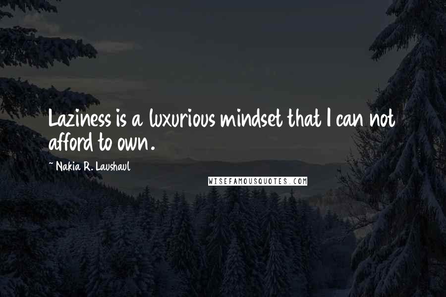 Nakia R. Laushaul Quotes: Laziness is a luxurious mindset that I can not afford to own.