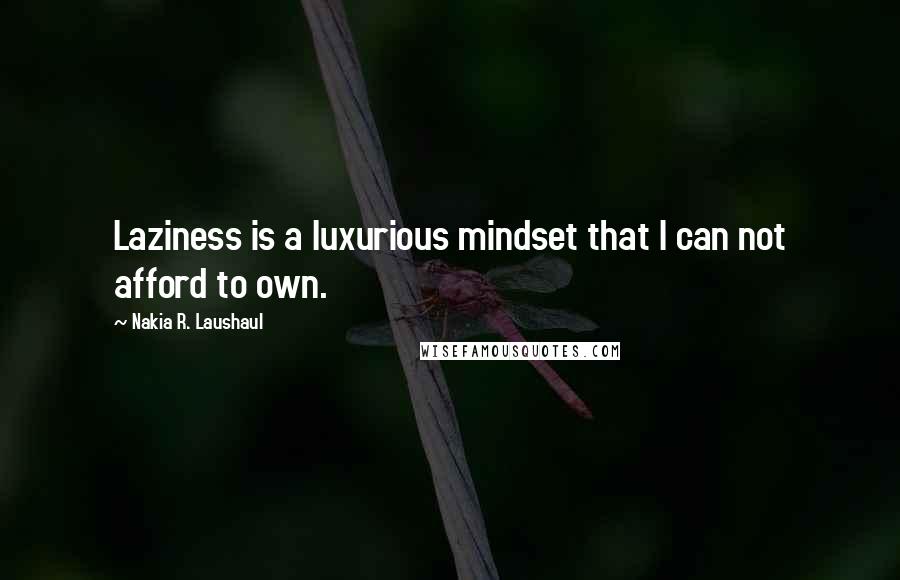 Nakia R. Laushaul Quotes: Laziness is a luxurious mindset that I can not afford to own.