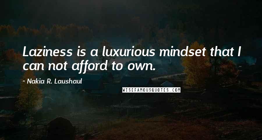 Nakia R. Laushaul Quotes: Laziness is a luxurious mindset that I can not afford to own.