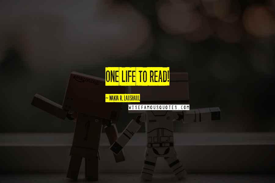 Nakia R. Laushaul Quotes: One life to read!