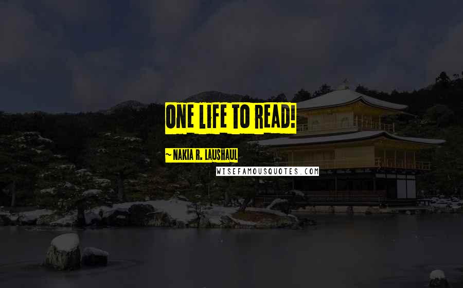 Nakia R. Laushaul Quotes: One life to read!