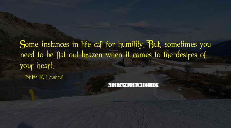 Nakia R. Laushaul Quotes: Some instances in life call for humility. But, sometimes you need to be flat-out brazen when it comes to the desires of your heart.