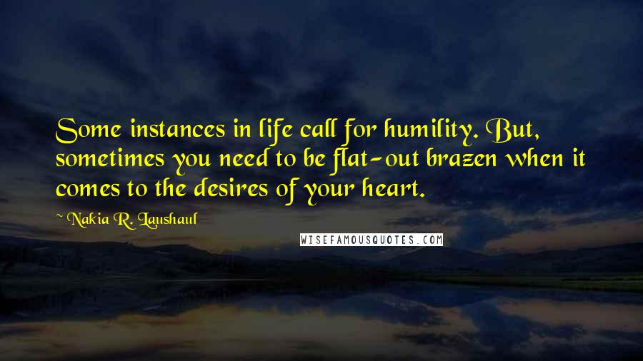 Nakia R. Laushaul Quotes: Some instances in life call for humility. But, sometimes you need to be flat-out brazen when it comes to the desires of your heart.