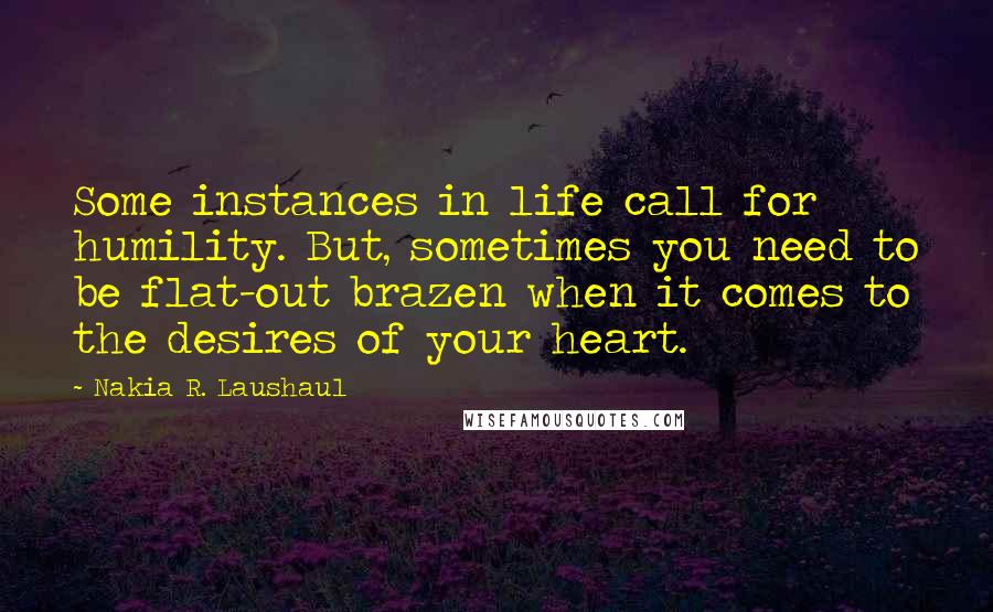 Nakia R. Laushaul Quotes: Some instances in life call for humility. But, sometimes you need to be flat-out brazen when it comes to the desires of your heart.