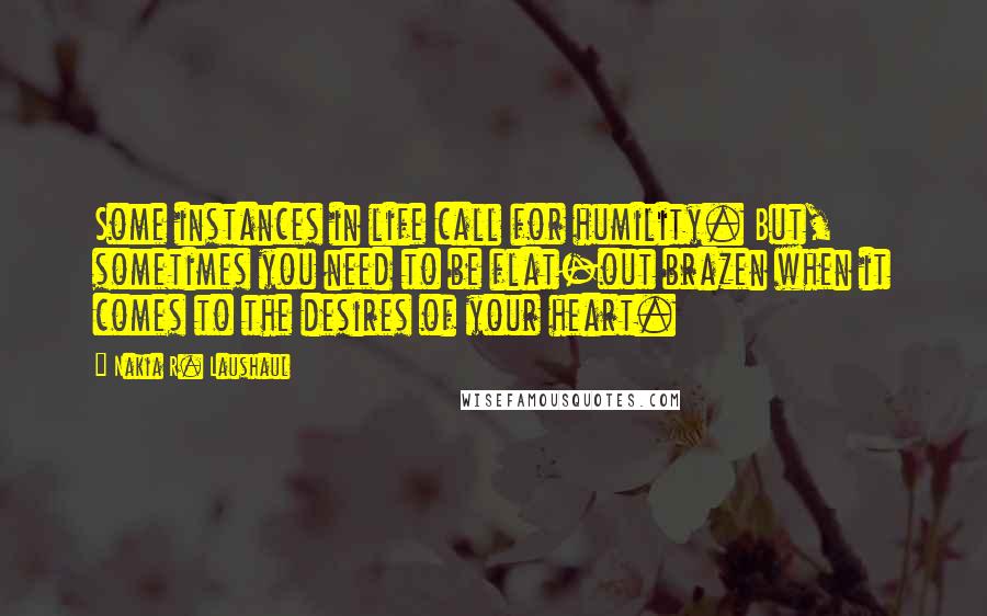 Nakia R. Laushaul Quotes: Some instances in life call for humility. But, sometimes you need to be flat-out brazen when it comes to the desires of your heart.