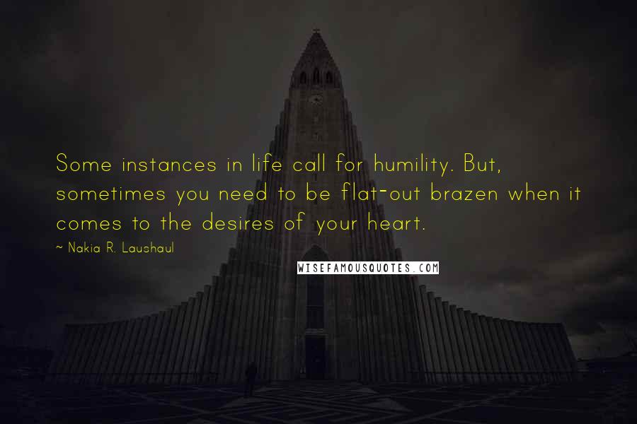 Nakia R. Laushaul Quotes: Some instances in life call for humility. But, sometimes you need to be flat-out brazen when it comes to the desires of your heart.