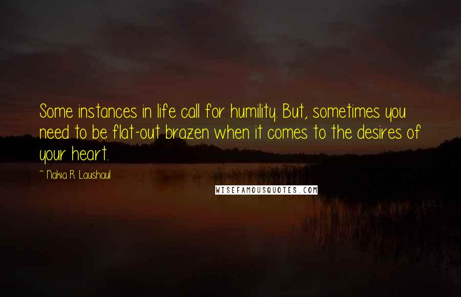 Nakia R. Laushaul Quotes: Some instances in life call for humility. But, sometimes you need to be flat-out brazen when it comes to the desires of your heart.