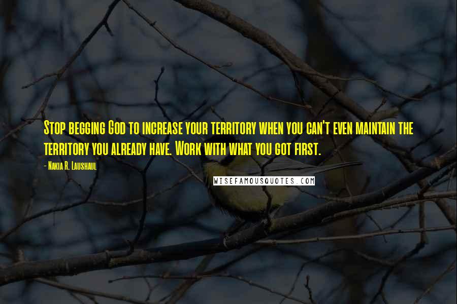 Nakia R. Laushaul Quotes: Stop begging God to increase your territory when you can't even maintain the territory you already have. Work with what you got first.