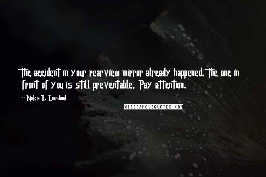 Nakia R. Laushaul Quotes: The accident in your rearview mirror already happened. The one in front of you is still preventable. Pay attention.