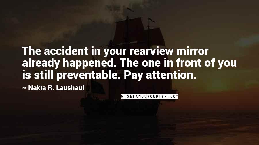 Nakia R. Laushaul Quotes: The accident in your rearview mirror already happened. The one in front of you is still preventable. Pay attention.