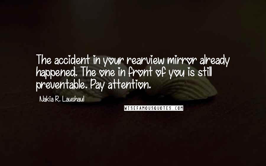 Nakia R. Laushaul Quotes: The accident in your rearview mirror already happened. The one in front of you is still preventable. Pay attention.