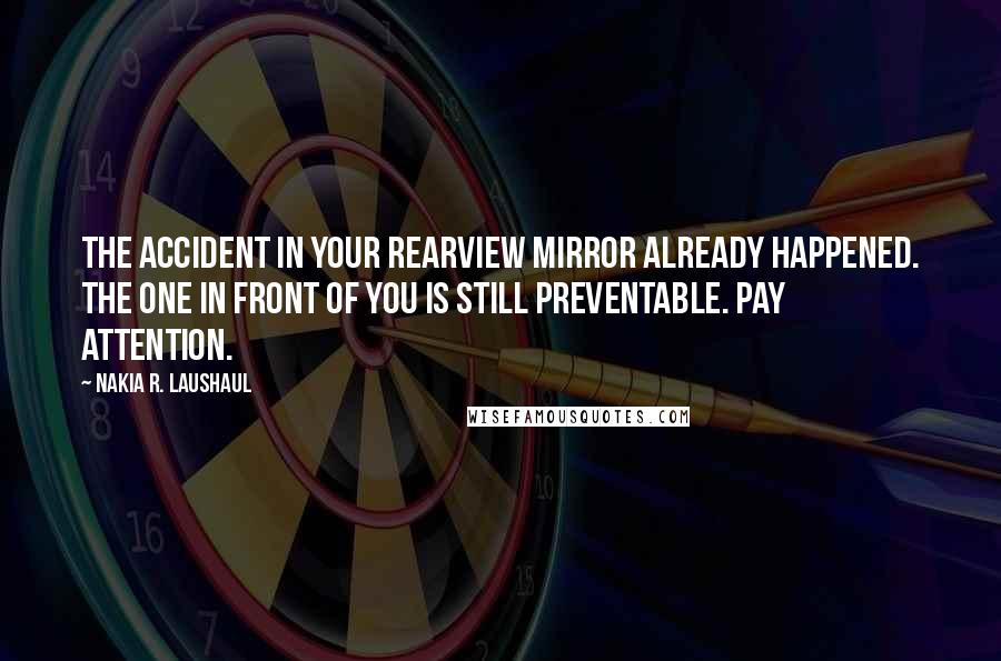 Nakia R. Laushaul Quotes: The accident in your rearview mirror already happened. The one in front of you is still preventable. Pay attention.