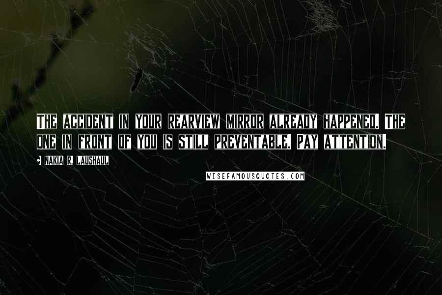Nakia R. Laushaul Quotes: The accident in your rearview mirror already happened. The one in front of you is still preventable. Pay attention.