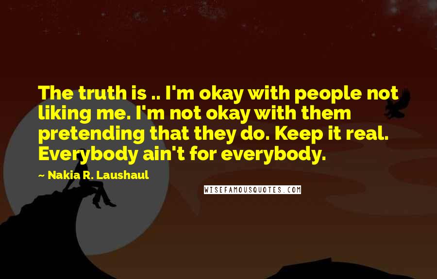 Nakia R. Laushaul Quotes: The truth is .. I'm okay with people not liking me. I'm not okay with them pretending that they do. Keep it real. Everybody ain't for everybody.