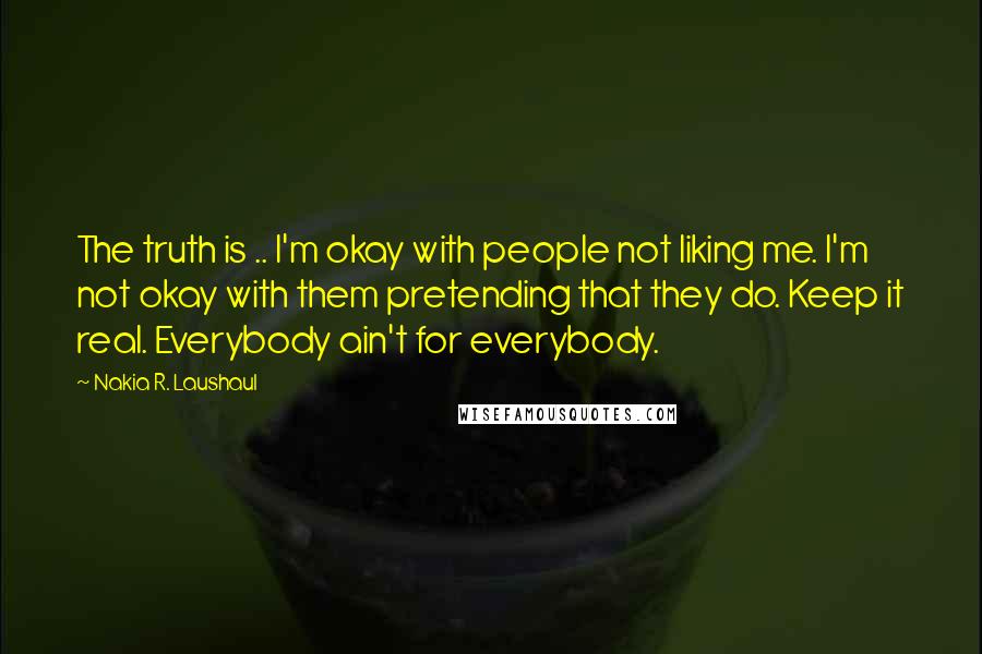 Nakia R. Laushaul Quotes: The truth is .. I'm okay with people not liking me. I'm not okay with them pretending that they do. Keep it real. Everybody ain't for everybody.