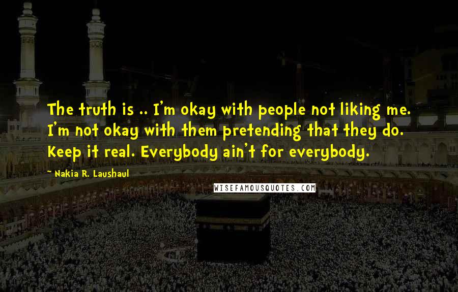 Nakia R. Laushaul Quotes: The truth is .. I'm okay with people not liking me. I'm not okay with them pretending that they do. Keep it real. Everybody ain't for everybody.