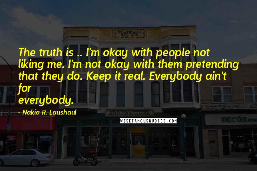 Nakia R. Laushaul Quotes: The truth is .. I'm okay with people not liking me. I'm not okay with them pretending that they do. Keep it real. Everybody ain't for everybody.