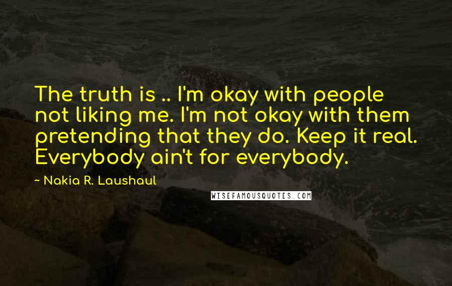 Nakia R. Laushaul Quotes: The truth is .. I'm okay with people not liking me. I'm not okay with them pretending that they do. Keep it real. Everybody ain't for everybody.