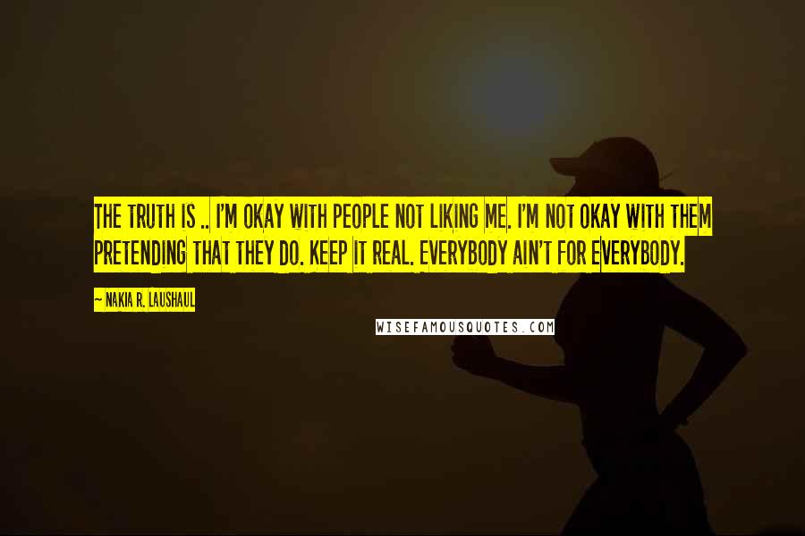 Nakia R. Laushaul Quotes: The truth is .. I'm okay with people not liking me. I'm not okay with them pretending that they do. Keep it real. Everybody ain't for everybody.