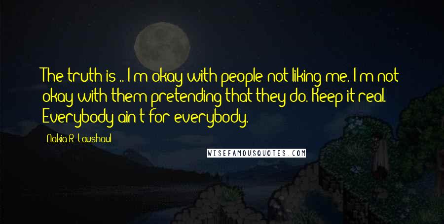 Nakia R. Laushaul Quotes: The truth is .. I'm okay with people not liking me. I'm not okay with them pretending that they do. Keep it real. Everybody ain't for everybody.