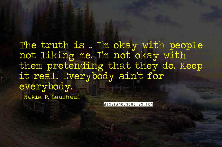 Nakia R. Laushaul Quotes: The truth is .. I'm okay with people not liking me. I'm not okay with them pretending that they do. Keep it real. Everybody ain't for everybody.