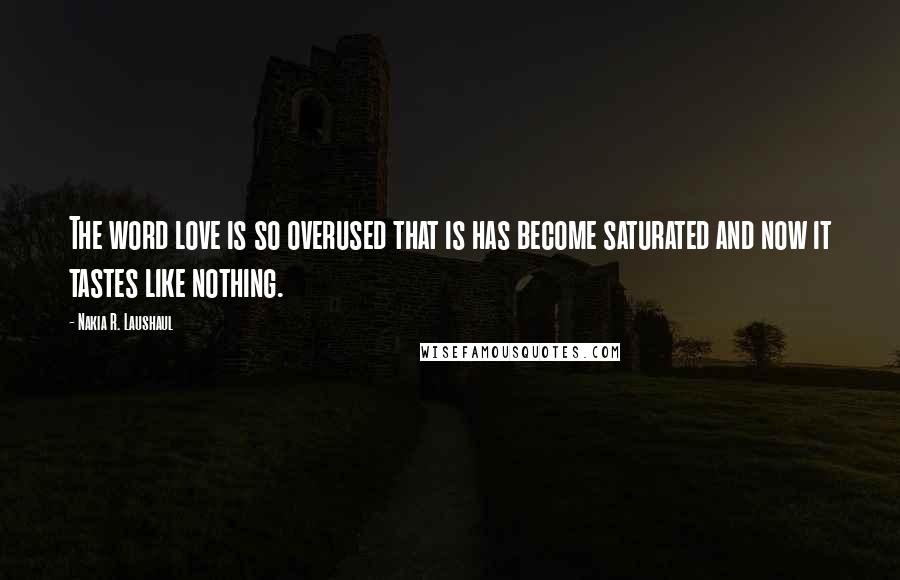 Nakia R. Laushaul Quotes: The word love is so overused that is has become saturated and now it tastes like nothing.