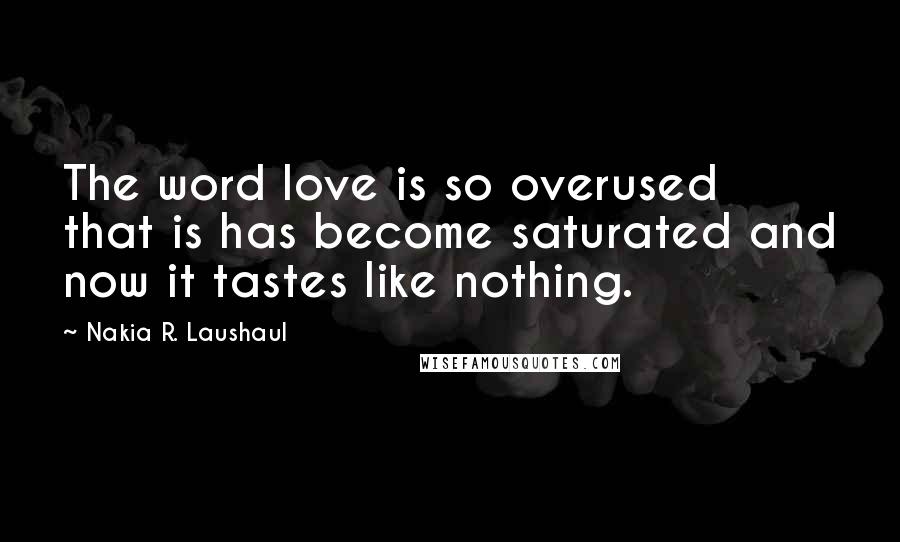 Nakia R. Laushaul Quotes: The word love is so overused that is has become saturated and now it tastes like nothing.