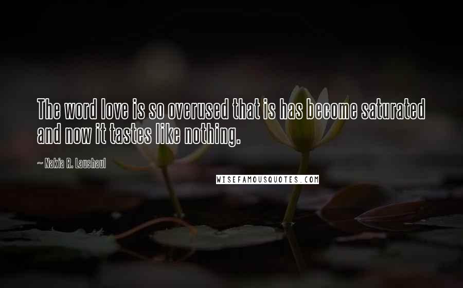 Nakia R. Laushaul Quotes: The word love is so overused that is has become saturated and now it tastes like nothing.